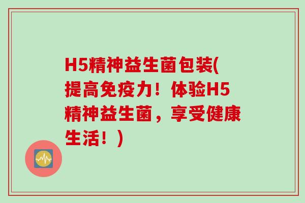 H5精神益生菌包装(提高力!体验H5精神益生菌,享受健康生活!) H5精神益生菌包装(提高力!体验H5精神益生菌,享受健康生活!)