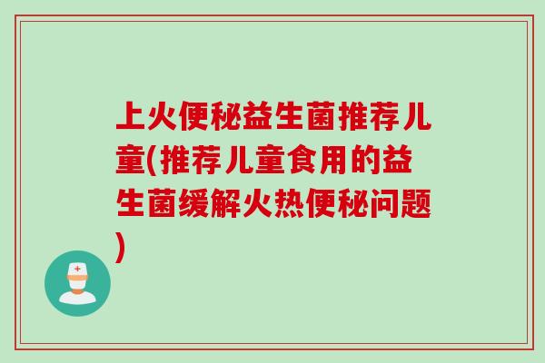 上火益生菌推荐儿童(推荐儿童食用的益生菌缓解火热问题) 上火益生菌推荐儿童(推荐儿童食用的益生菌缓解火热问题)