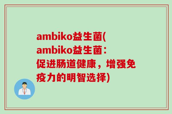 ambiko益生菌(ambiko益生菌:促进肠道健康,增强力的明智选择) ambiko益生菌(ambiko益生菌:促进肠道健康,增强力的明智选择)