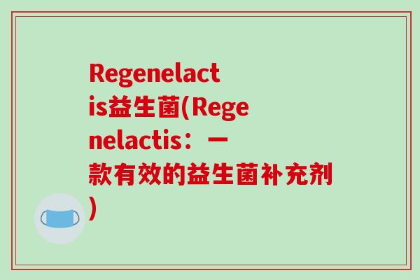 Regenelactis益生菌(Regenelactis:一款有效的益生菌补充剂) Regenelactis益生菌(Regenelactis:一款有效的益生菌补充剂)