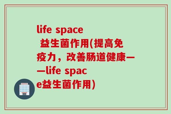 life space 益生菌作用(提高力,改善肠道健康——life space益生菌作用) life space 益生菌作用(提高力,改善肠道健康——life space益生菌作用)