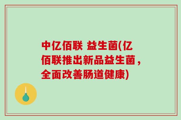 中亿佰联 益生菌(亿佰联推出新品益生菌,全面改善肠道健康) 中亿佰联 益生菌(亿佰联推出新品益生菌,全面改善肠道健康)