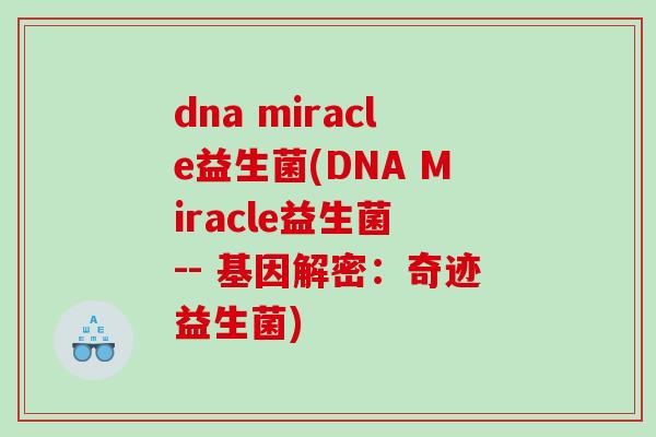 dna miracle益生菌(DNA Miracle益生菌 -- 基因解密:奇迹益生菌) dna miracle益生菌(DNA Miracle益生菌 -- 基因解密:奇迹益生菌)