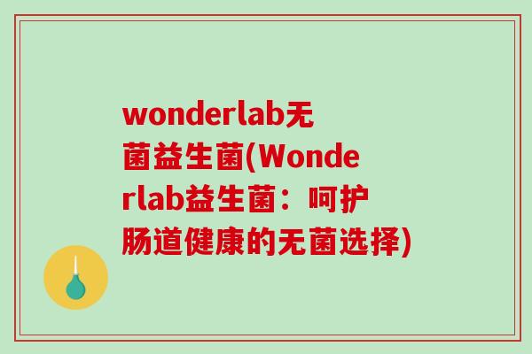wonderlab无菌益生菌(Wonderlab益生菌:呵护肠道健康的无菌选择) wonderlab无菌益生菌(Wonderlab益生菌:呵护肠道健康的无菌选择)