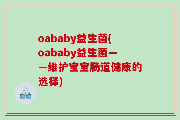 oababy益生菌(oababy益生菌——维护宝宝肠道健康的选择) oababy益生菌(oababy益生菌——维护宝宝肠道健康的选择)