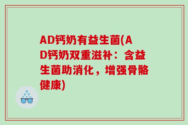 AD钙奶有益生菌(AD钙奶双重滋补:含益生菌助消化,增强骨骼健康) AD钙奶有益生菌(AD钙奶双重滋补:含益生菌助消化,增强骨骼健康)