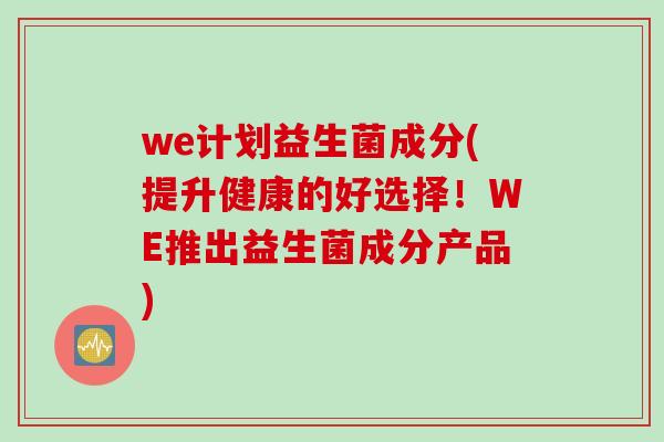 we计划益生菌成分(提升健康的好选择！WE推出益生菌成分产品)