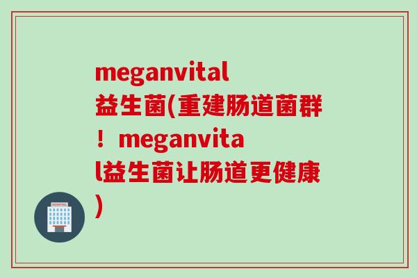 meganvital益生菌(重建肠道菌群！meganvital益生菌让肠道更健康)