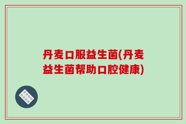 丹麦口服益生菌(丹麦益生菌帮助口腔健康) 丹麦口服益生菌(丹麦益生菌帮助口腔健康)