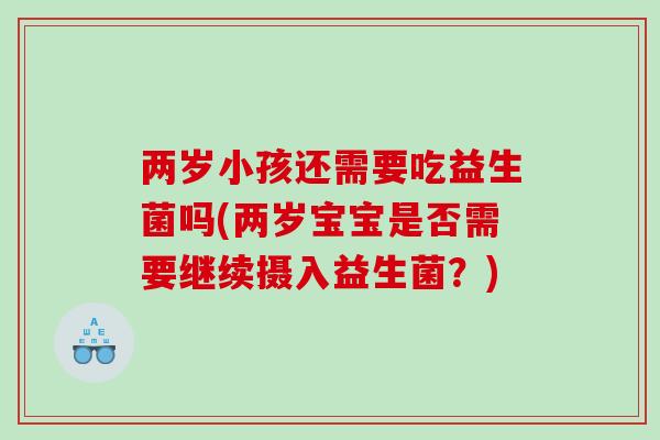 两岁小孩还需要吃益生菌吗(两岁宝宝是否需要继续摄入益生菌?) 两岁小孩还需要吃益生菌吗(两岁宝宝是否需要继续摄入益生菌?)
