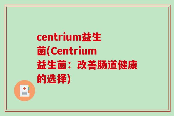 centrium益生菌(Centrium益生菌:改善肠道健康的选择) centrium益生菌(Centrium益生菌:改善肠道健康的选择)