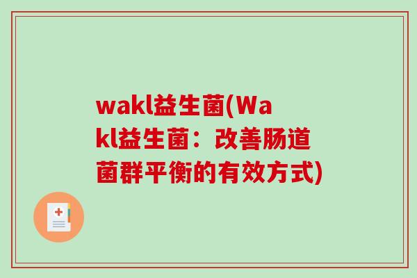wakl益生菌(Wakl益生菌:改善肠道菌群平衡的有效方式) wakl益生菌(Wakl益生菌:改善肠道菌群平衡的有效方式)