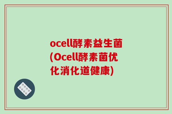 ocell酵素益生菌(Ocell酵素菌优化消化道健康)