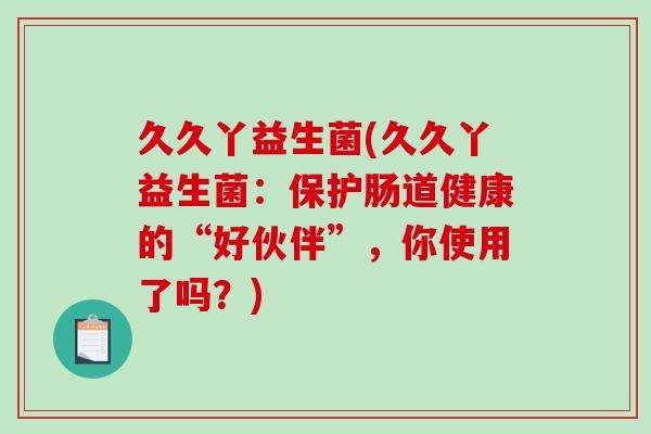 久久丫益生菌(久久丫益生菌:保护肠道健康的“好伙伴”,你使用了吗?) 久久丫益生菌(久久丫益生菌:保护肠道健康的“好伙伴”,你使用了吗?)