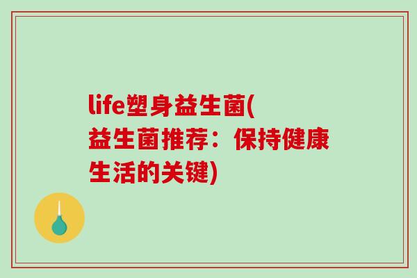 life塑身益生菌(益生菌推荐：保持健康生活的关键)
