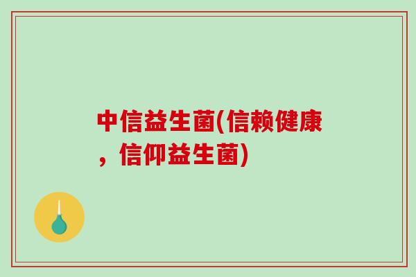 中信益生菌(信赖健康,信仰益生菌) 中信益生菌(信赖健康,信仰益生菌)