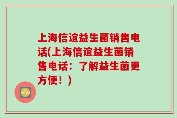 上海信谊益生菌销售电话(上海信谊益生菌销售电话:了解益生菌更方便!) 上海信谊益生菌销售电话(上海信谊益生菌销售电话:了解益生菌更方便!)