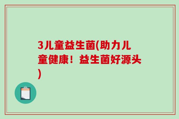 3儿童益生菌(助力儿童健康!益生菌好源头) 3儿童益生菌(助力儿童健康!益生菌好源头)