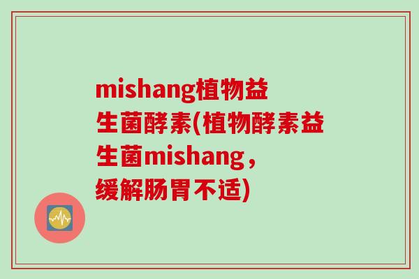 mishang植物益生菌酵素(植物酵素益生菌mishang,缓解肠胃不适) mishang植物益生菌酵素(植物酵素益生菌mishang,缓解肠胃不适)