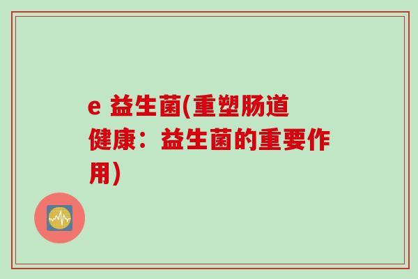 e 益生菌(重塑肠道健康:益生菌的重要作用) e 益生菌(重塑肠道健康:益生菌的重要作用)