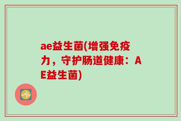 ae益生菌(增强免疫力，守护肠道健康：AE益生菌)