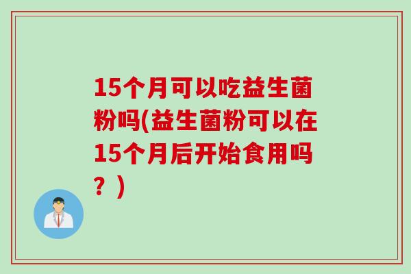 15个月可以吃益生菌粉吗(益生菌粉可以在15个月后开始食用吗？)