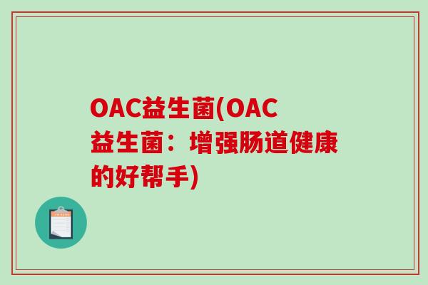 OAC益生菌(OAC益生菌:增强肠道健康的好帮手) OAC益生菌(OAC益生菌:增强肠道健康的好帮手)
