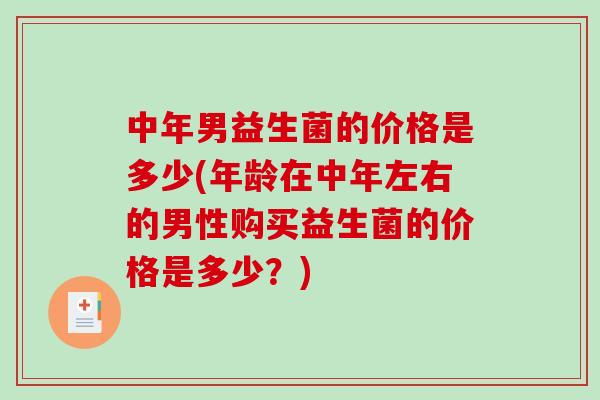 中年男益生菌的价格是多少(年龄在中年左右的男性购买益生菌的价格是多少?) 中年男益生菌的价格是多少(年龄在中年左右的男性购买益生菌的价格是多少?)