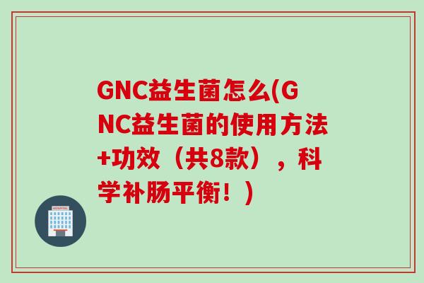 GNC益生菌怎么(GNC益生菌的使用方法+功效(共8款),科学补肠平衡!) GNC益生菌怎么(GNC益生菌的使用方法+功效(共8款),科学补肠平衡!)