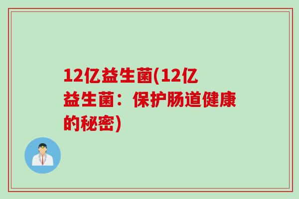 12亿益生菌(12亿益生菌:保护肠道健康的秘密) 12亿益生菌(12亿益生菌:保护肠道健康的秘密)