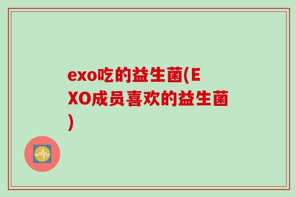 exo吃的益生菌(EXO成员喜欢的益生菌) exo吃的益生菌(EXO成员喜欢的益生菌)