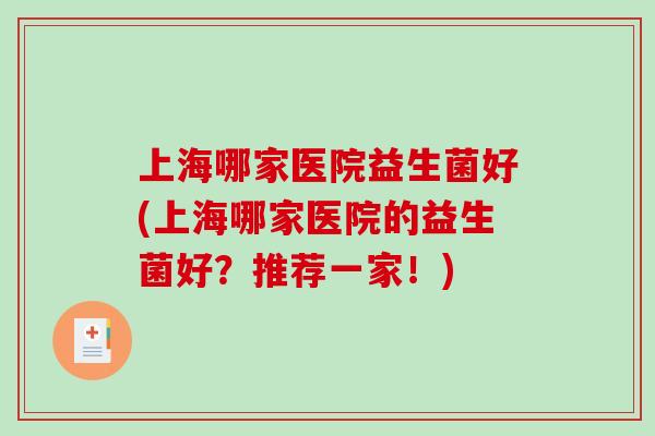上海哪家医院益生菌好(上海哪家医院的益生菌好?推荐一家!) 上海哪家医院益生菌好(上海哪家医院的益生菌好?推荐一家!)