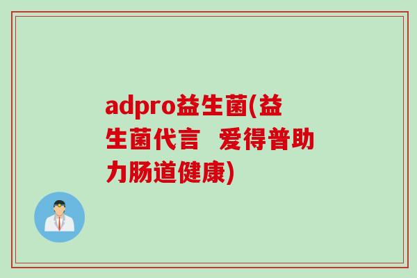 adpro益生菌(益生菌代言 爱得普助力肠道健康) adpro益生菌(益生菌代言 爱得普助力肠道健康)