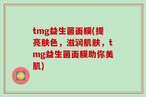 tmg益生菌面膜(提亮肤色,滋润,tmg益生菌面膜助你美肌) tmg益生菌面膜(提亮肤色,滋润,tmg益生菌面膜助你美肌)