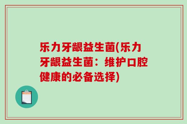 乐力牙龈益生菌(乐力牙龈益生菌:维护口腔健康的必备选择) 乐力牙龈益生菌(乐力牙龈益生菌:维护口腔健康的必备选择)