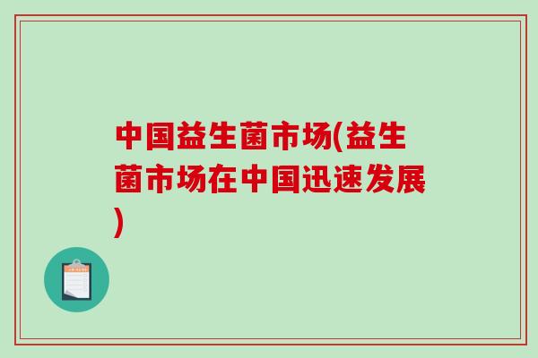 中国益生菌市场(益生菌市场在中国迅速发展) 中国益生菌市场(益生菌市场在中国迅速发展)