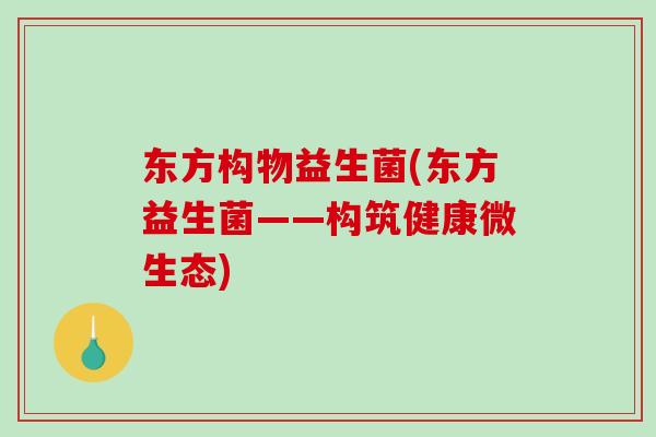东方构物益生菌(东方益生菌——构筑健康微生态) 东方构物益生菌(东方益生菌——构筑健康微生态)