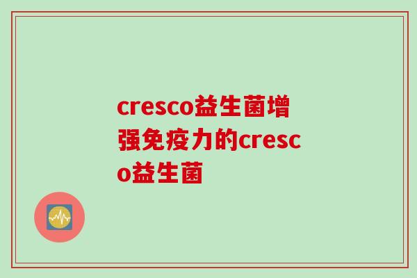 cresco益生菌增强力的cresco益生菌 cresco益生菌增强力的cresco益生菌