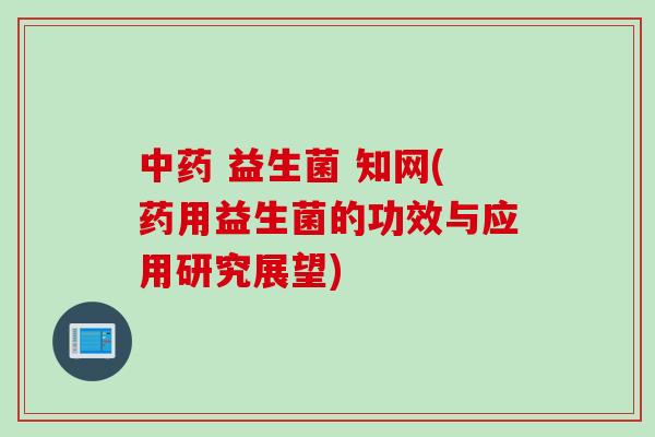  益生菌 知网(药用益生菌的功效与应用研究展望)