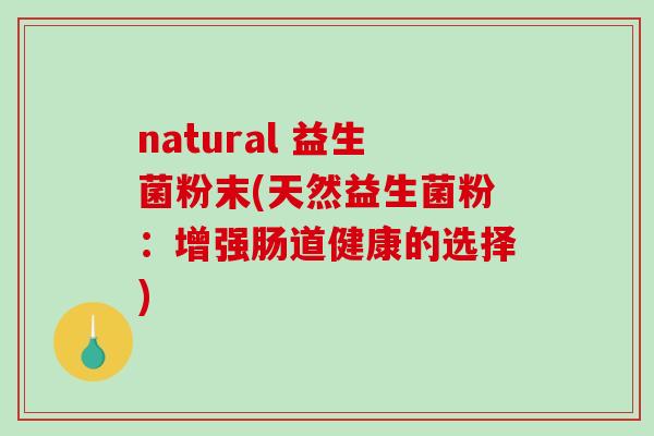 natural 益生菌粉末(天然益生菌粉:增强肠道健康的选择) natural 益生菌粉末(天然益生菌粉:增强肠道健康的选择)