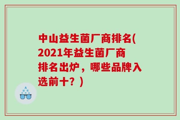 中山益生菌厂商排名(2021年益生菌厂商排名出炉,哪些品牌入选前十?) 中山益生菌厂商排名(2021年益生菌厂商排名出炉,哪些品牌入选前十?)