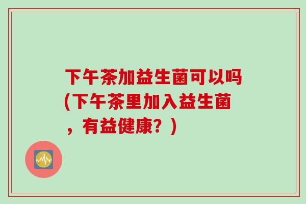 下午茶加益生菌可以吗(下午茶里加入益生菌，有益健康？)
