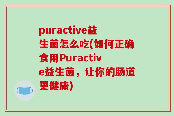 puractive益生菌怎么吃(如何正确食用Puractive益生菌,让你的肠道更健康) puractive益生菌怎么吃(如何正确食用Puractive益生菌,让你的肠道更健康)