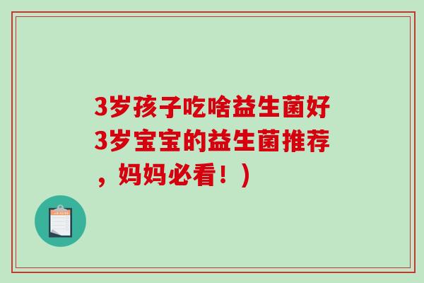 3岁孩子吃啥益生菌好3岁宝宝的益生菌推荐，妈妈必看！)
