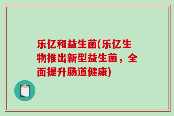 乐亿和益生菌(乐亿生物推出新型益生菌,全面提升肠道健康) 乐亿和益生菌(乐亿生物推出新型益生菌,全面提升肠道健康)