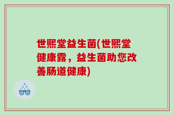 世熙堂益生菌(世熙堂健康露,益生菌助您改善肠道健康) 世熙堂益生菌(世熙堂健康露,益生菌助您改善肠道健康)