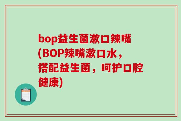bop益生菌漱口辣嘴(BOP辣嘴漱口水，搭配益生菌，呵护口腔健康)