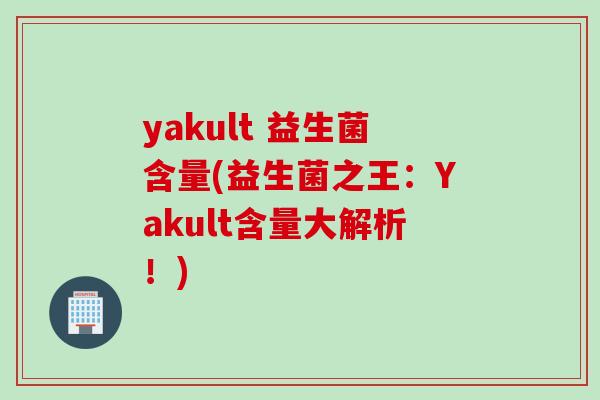 yakult 益生菌含量(益生菌之王：Yakult含量大解析！)