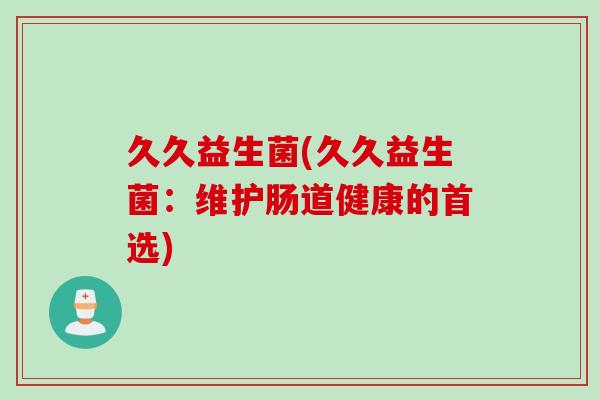 久久益生菌(久久益生菌：维护肠道健康的首选)