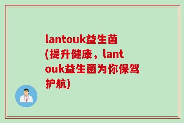 lantouk益生菌(提升健康,lantouk益生菌为你保驾护航) lantouk益生菌(提升健康,lantouk益生菌为你保驾护航)